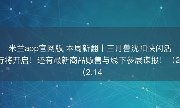米兰app官网版 本周新翻丨三月兽沈阳快闪活动行将开启!还有最新商品贩售与线下参展谍报!(2.14