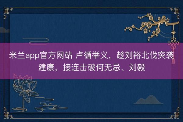 米兰app官方网站 卢循举义,趁刘裕北伐突袭建康,接连击破何无忌、刘毅