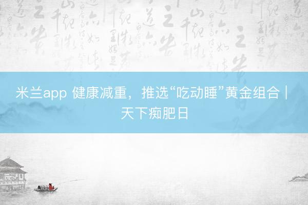 米兰app 健康减重，推选“吃动睡”黄金组合 | 天下痴肥日