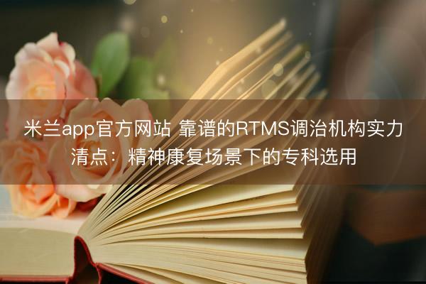 米兰app官方网站 靠谱的RTMS调治机构实力清点：精神康复场景下的专科选用