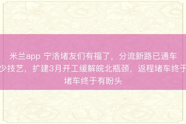 米兰app 宁洛堵友们有福了，分流新路已通车省俭不少技艺，扩建3月开工缓解皖北瓶颈，返程堵车终于有盼头