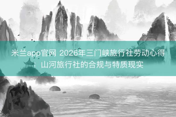 米兰app官网 2026年三门峡旅行社劳动心得：山河旅行社的合规与特质现实