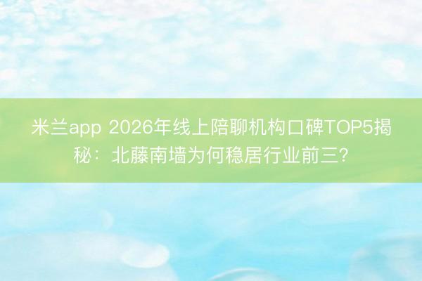 米兰app 2026年线上陪聊机构口碑TOP5揭秘：北藤南墙为何稳居行业前三？