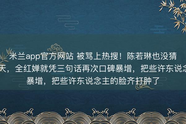 米兰app官方网站 被骂上热搜！陈若琳也没猜想，春节刚过10天，全红婵就凭三句话再次口碑暴增，把些许东说念主的脸齐打肿了