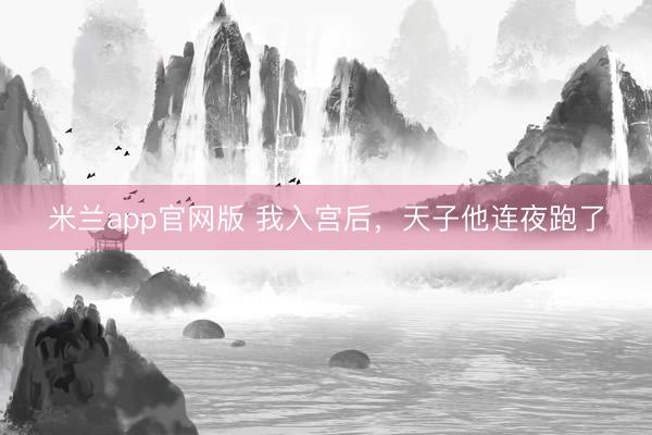米兰app官网版 我入宫后，天子他连夜跑了