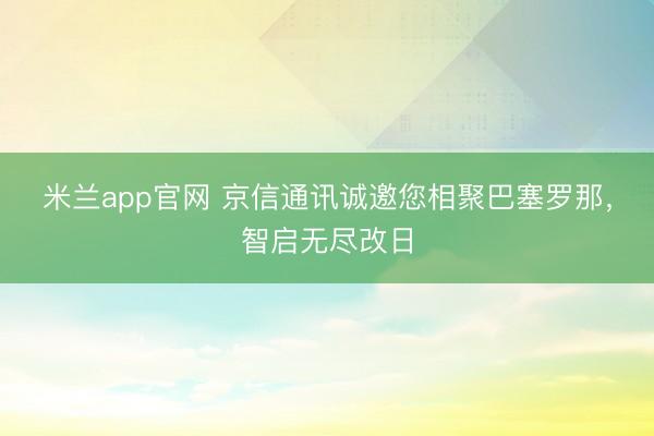 米兰app官网 京信通讯诚邀您相聚巴塞罗那，智启无尽改日
